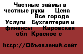 Частные займы в честные руки!  › Цена ­ 2 000 000 - Все города Услуги » Бухгалтерия и финансы   . Кировская обл.,Красное с.